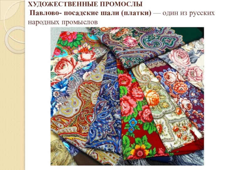 ХУДОЖЕСТВЕННЫЕ ПРОМОСЛЫ  Павлово- посадские шали (платки) — один из русских народных промыслов