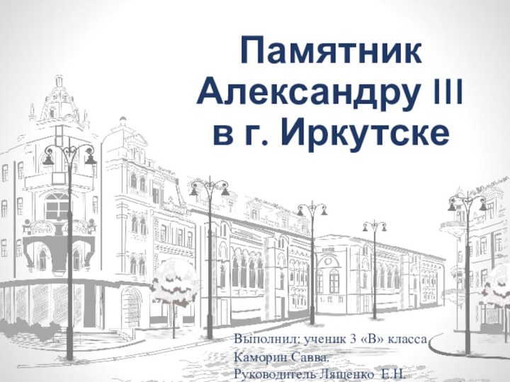 Памятник Александру III в г. ИркутскеВыполнил: ученик 3 «В» класса Каморин Савва.Руководитель Лященко Е.Н.