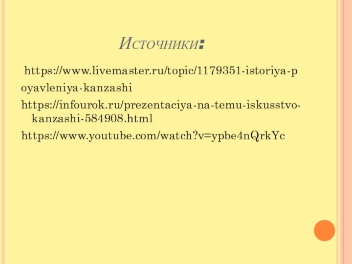 Источники: https://www.livemaster.ru/topic/1179351-istoriya-poyavleniya-kanzashihttps://infourok.ru/prezentaciya-na-temu-iskusstvo-kanzashi-584908.htmlhttps://www.youtube.com/watch?v=ypbe4nQrkYc