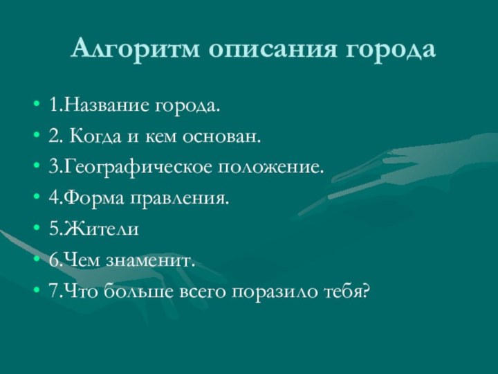 Алгоритм описания города1.Название города.2. Когда и кем основан.3.Географическое положение.4.Форма правления.5.Жители6.Чем знаменит.7.Что больше всего поразило тебя?