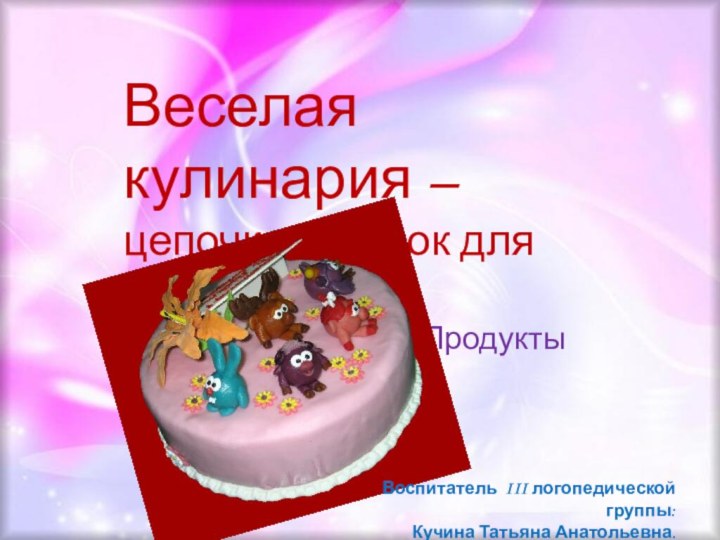 Веселая кулинария –  цепочка загадок для детей.(лексическая тема: «Продукты питания»)Воспитатель III логопедической группы:Кучина Татьяна Анатольевна.