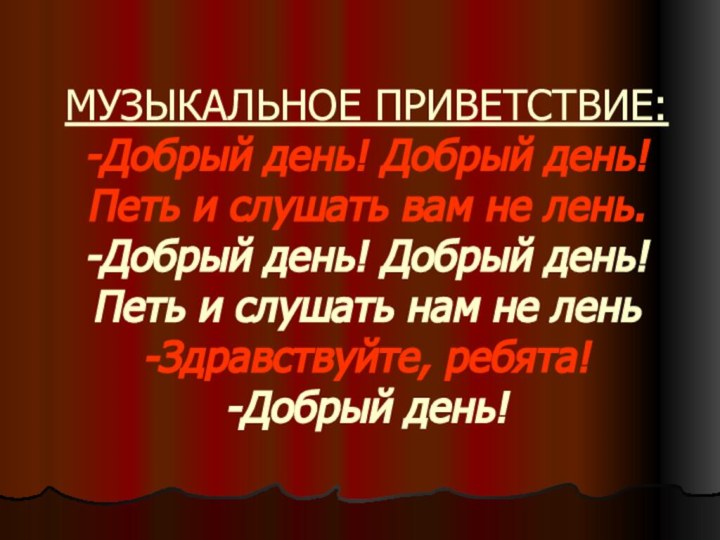 МУЗЫКАЛЬНОЕ ПРИВЕТСТВИЕ: -Добрый день! Добрый день! Петь и слушать вам не лень.