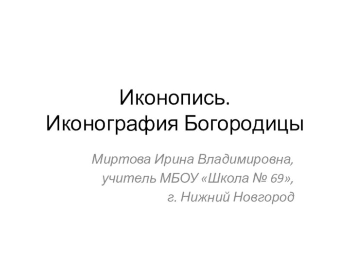 Иконопись. Иконография БогородицыМиртова Ирина Владимировна, учитель МБОУ «Школа № 69»,г. Нижний Новгород