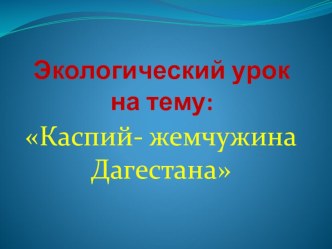 Экологический урок на тему: Каспий - жемчужина Дагестана