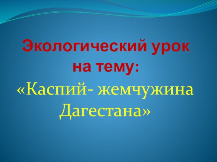 Экологический урок на тему:«Каспий- жемчужина Дагестана»