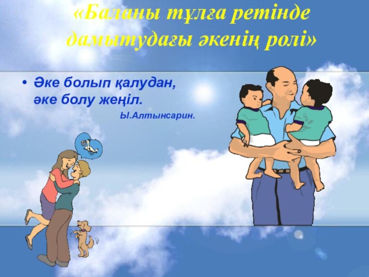 «Баланы тұлға ретінде дамытудағы әкенің ролі» Әке болып қалудан, әке болу жеңіл.Ы.Алтынсарин.