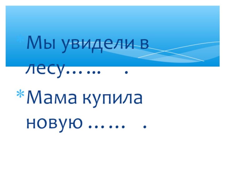 Мы увидели в лесу…...   .Мама купила новую ……  .