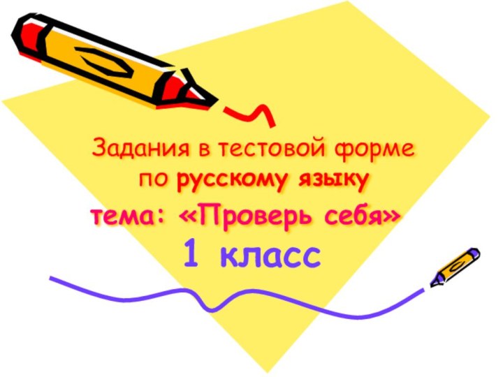 Задания в тестовой форме по русскому языку тема: «Проверь себя» 		1 класс