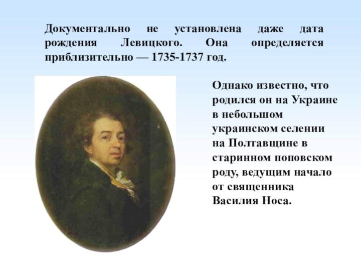 Документально не установлена даже дата рождения Левицкого. Она определяется приблизительно — 1735-1737