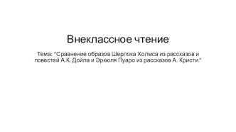 Внеклассное чтение Тема: “Сравнение образов Шерлока Холмса из рассказов и повестей А.К. Дойла и Эркюля Пуаро из рассказов А. Кристи.”