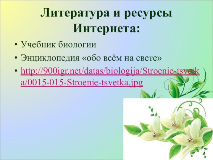 Литература и ресурсы Интернета:Учебник биологииЭнциклопедия «обо всём на свете»http:///datas/biologija/Stroenie-tsvetka/0015-015-Stroenie-tsvetka.jpg