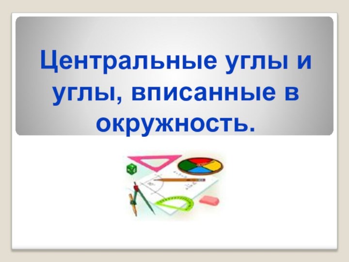 Центральные углы и углы, вписанные в окружность.