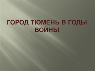 Презентация к классному часу Тюмень в годы Великой Отечественной войны 10 класс