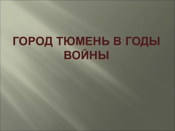 ГОРОД ТЮМЕНЬ В ГОДЫ ВОЙНЫ