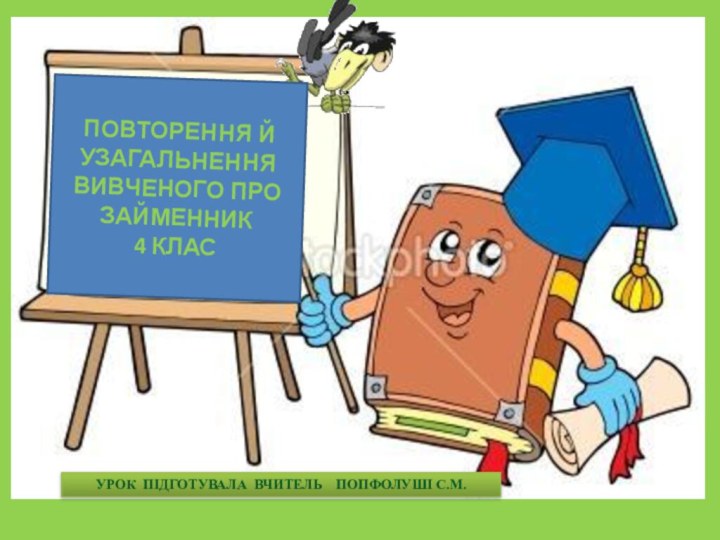 УРОК ПІДГОТУВАЛА ВЧИТЕЛЬ  ПОПФОЛУШІ С.М.ПОВТОРЕННЯ Й УЗАГАЛЬНЕННЯ ВИВЧЕНОГО ПРО ЗАЙМЕННИК4 КЛАС