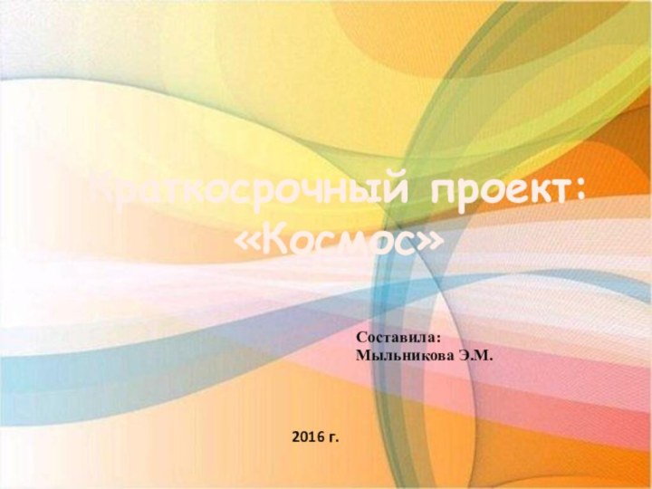 Составила:Мыльникова Э.М.Краткосрочный проект: «Космос»2016 г.