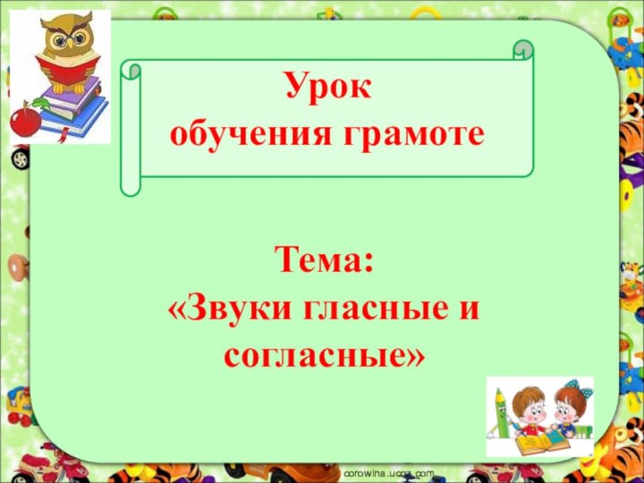 Урок  обучения грамоте  Тема:  «Звуки гласные и согласные»corowina.ucoz.com