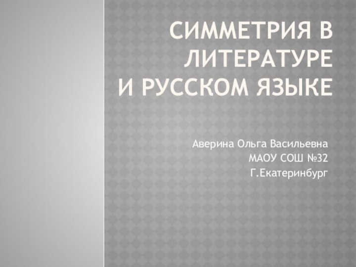 Симметрия в литературе И РУССКОМ ЯЗЫКЕ Аверина Ольга ВасильевнаМАОУ СОШ №32Г.Екатеринбург