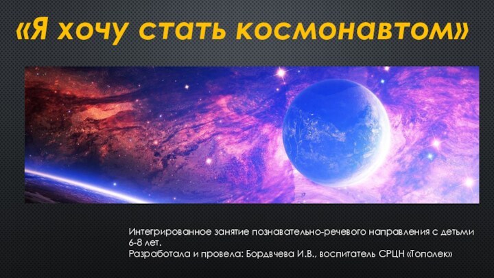 «Я хочу стать космонавтом»Интегрированное занятие познавательно-речевого направления с детьми6-8 лет.Разработала и провела: