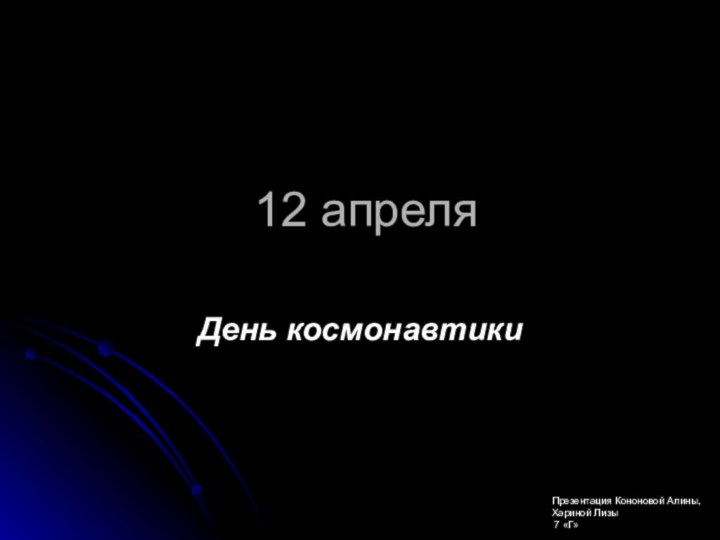 12 апреляДень космонавтикиПрезентация Кононовой Алины,Хариной Лизы 7 «Г»