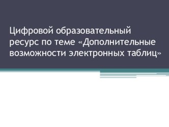 Презентация цифрового образовательного ресурса Дополнительные возможности электронных таблиц