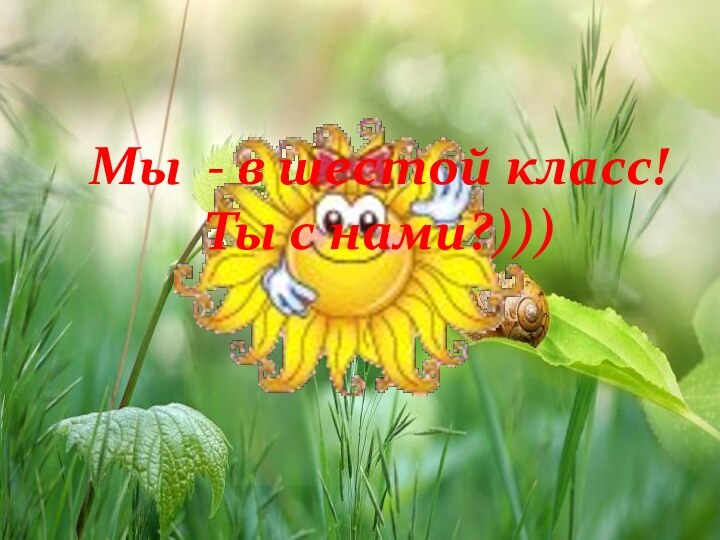 Мы - в шестой класс!Ты с нами?)))