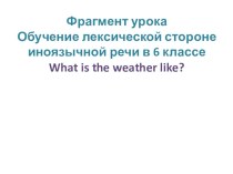 Фрагмент урока - Обучение лексической стороне иноязычной речи What is the weather like?