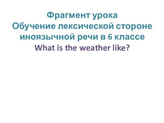 Фрагмент урока - Обучение лексической стороне иноязычной речи What is the weather like?