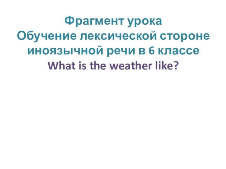 Фрагмент урока Обучение лексической стороне иноязычной речи в 6 классе What is the weather like?
