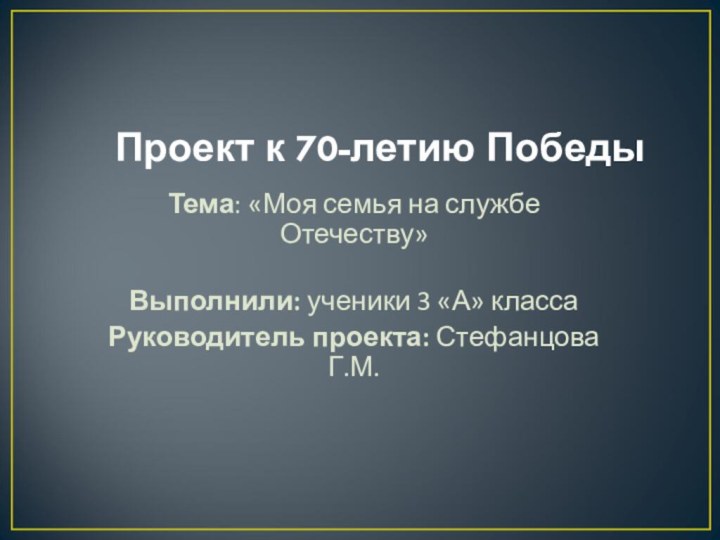 Проект к 70-летию ПобедыТема: «Моя семья на службе Отечеству»Выполнили: ученики 3 «А»