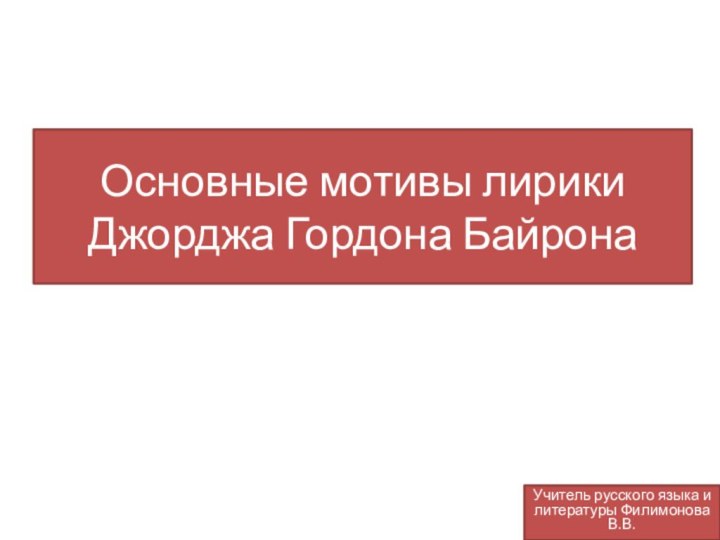 Основные мотивы лирики Джорджа Гордона БайронаУчитель русского языка и литературы Филимонова В.В.