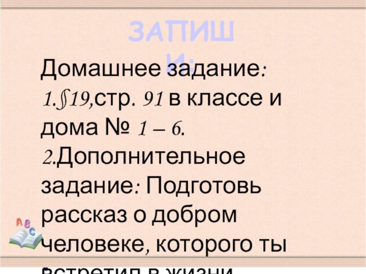 Запиши:Домашнее задание:1.§19,стр. 91 в классе и дома № 1 – 6.2.Дополнительное задание: