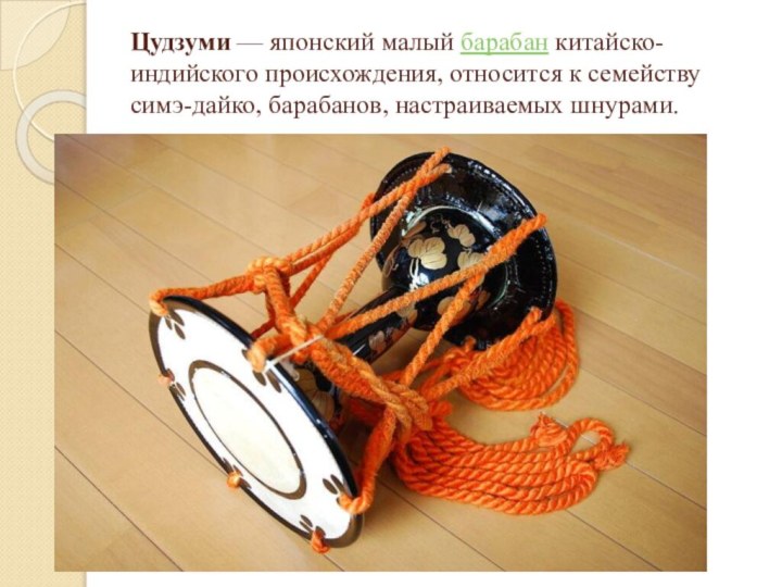 Цудзуми — японский малый барабан китайско-индийского происхождения, относится к семейству симэ-дайко, барабанов, настраиваемых шнурами.