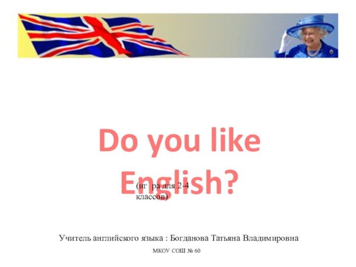 Do you like English?(иг ра для 2-4 классов)МКОУ СОШ № 60Учитель английского
