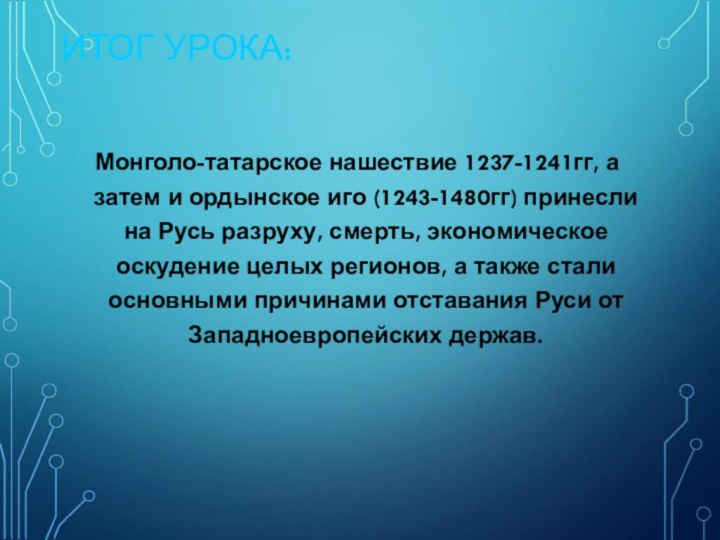 ИТОГ УРОКА:Монголо-татарское нашествие 1237-1241гг, а затем и ордынское иго (1243-1480гг) принесли на