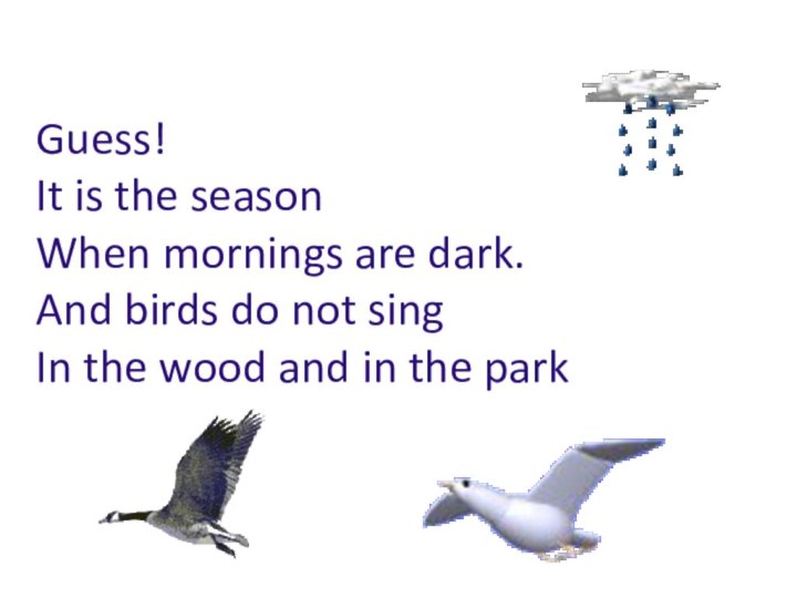 Guess! It is the season When mornings are dark. And birds do