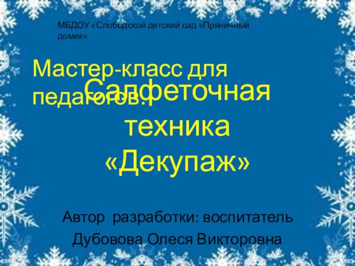 Салфеточная техника «Декупаж»Автор разработки: воспитательДубовова Олеся ВикторовнаМБДОУ «Слободской детский сад «Пряничный домик»Мастер-класс для педагогов.