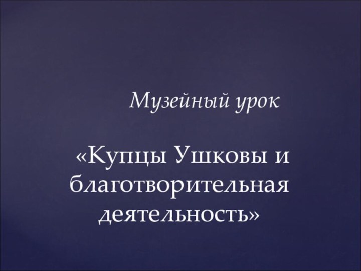 Музейный урок «Купцы Ушковы и благотворительная деятельность»