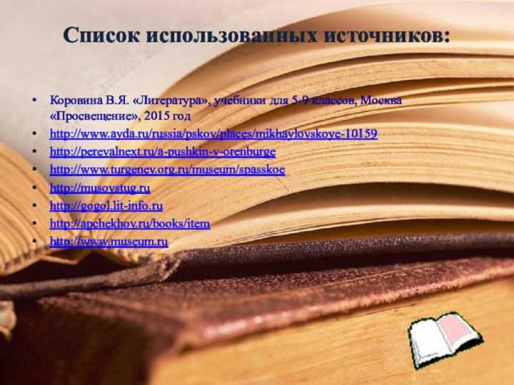 Список использованных источников: Коровина В.Я. «Литература», учебники для 5-9 классов, Москва «Просвещение», 2015 годhttp://www.ayda.ru/russia/pskov/places/mikhaylovskoye-10159http://perevalnext.ru/a-pushkin-v-orenburgehttp://www.turgenev.org.ru/museum/spasskoehttp://musovstug.ruhttp://gogol.lit-info.ruhttp://apchekhov.ru/books/itemhttp://www.museum.ru