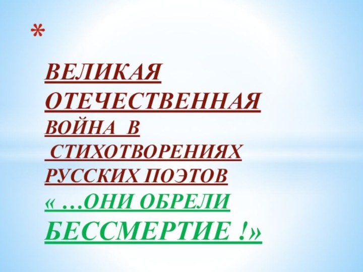 ВЕЛИКАЯ  ОТЕЧЕСТВЕННАЯ  ВОЙНА В  СТИХОТВОРЕНИЯХ РУССКИХ ПОЭТОВ « …ОНИ ОБРЕЛИ БЕССМЕРТИЕ !»