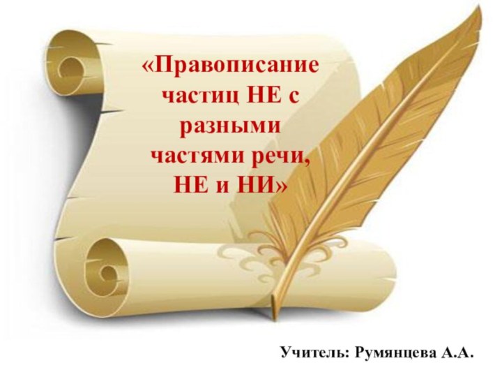 «Правописание частиц НЕ с разными частями речи, НЕ и НИ»Учитель: Румянцева А.А.