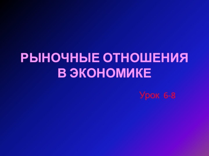 РЫНОЧНЫЕ ОТНОШЕНИЯ В ЭКОНОМИКЕУрок 6-8