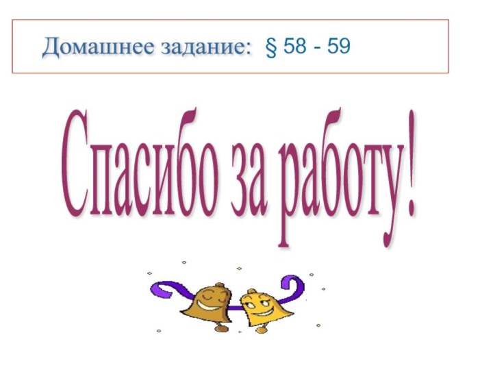 Домашнее задание: § 58 - 59Спасибо за работу!