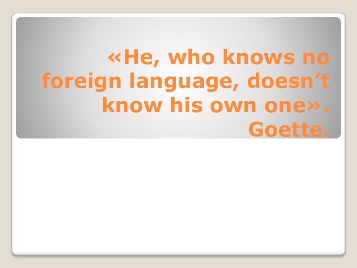 «He, who knows no foreign language, doesn’t know his own one». Goette.