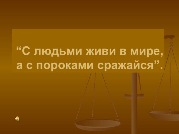 “С людьми живи в мире, а с пороками сражайся”.