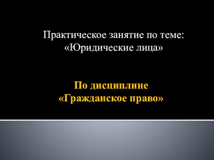 По дисциплине  «Гражданское право»Практическое занятие по теме: «Юридические лица»