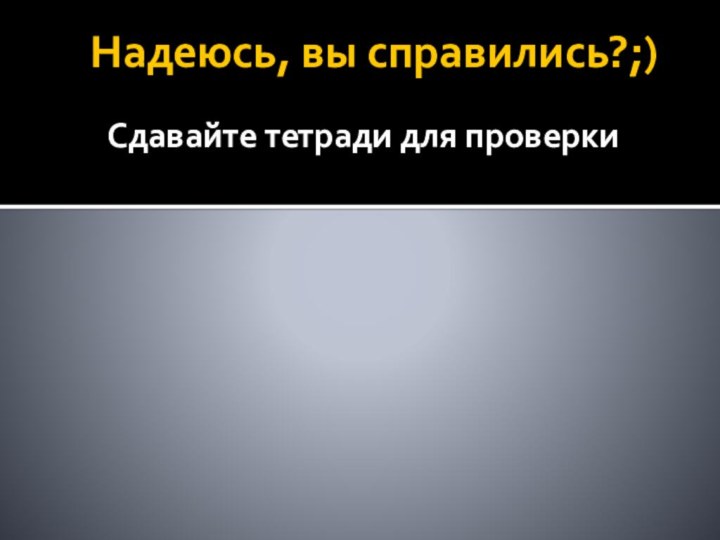 Надеюсь, вы справились?;)Сдавайте тетради для проверки