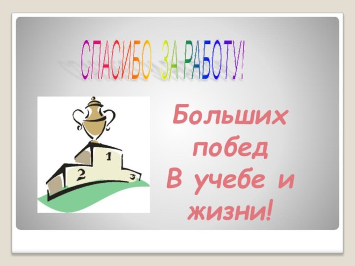 СПАСИБО ЗА РАБОТУ! Больших победВ учебе и жизни!