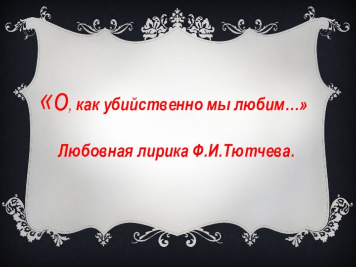 «о, как убийственно мы любим…»Любовная лирика Ф.И.Тютчева.