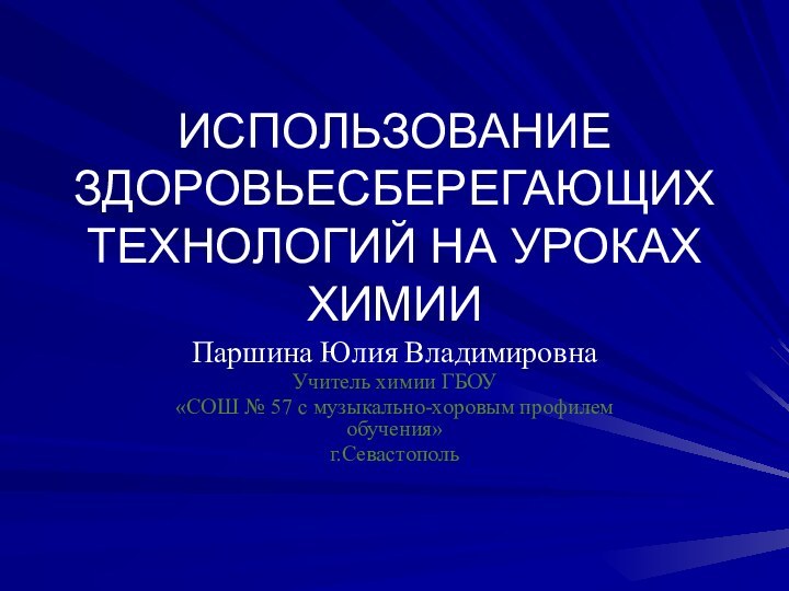 ИСПОЛЬЗОВАНИЕ ЗДОРОВЬЕСБЕРЕГАЮЩИХ ТЕХНОЛОГИЙ НА УРОКАХ ХИМИИ Паршина Юлия ВладимировнаУчитель химии ГБОУ«СОШ №